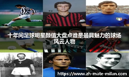 十年间足球明星颜值大盘点谁是最具魅力的球场风云人物